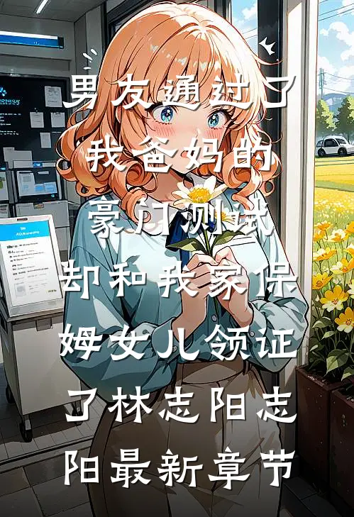 男友通过了我爸妈的豪门测试，却和我家保姆女儿领证了林志阳志阳最新章节