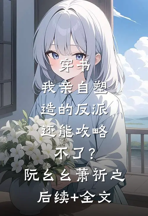 穿书：我亲自塑造的反派，还能攻略不了？阮幺幺萧祈之后续+全文