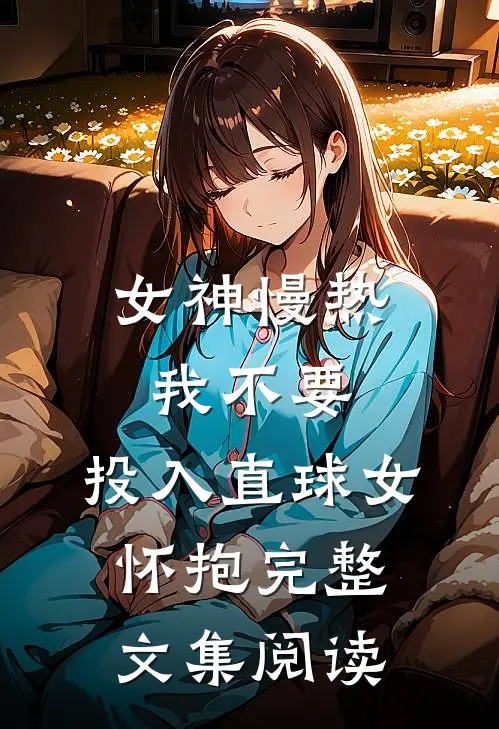 女神慢热我不要，投入直球女怀抱完整文集阅读