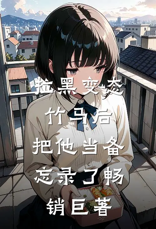 拉黑变态竹马后，把他当备忘录了畅销巨著