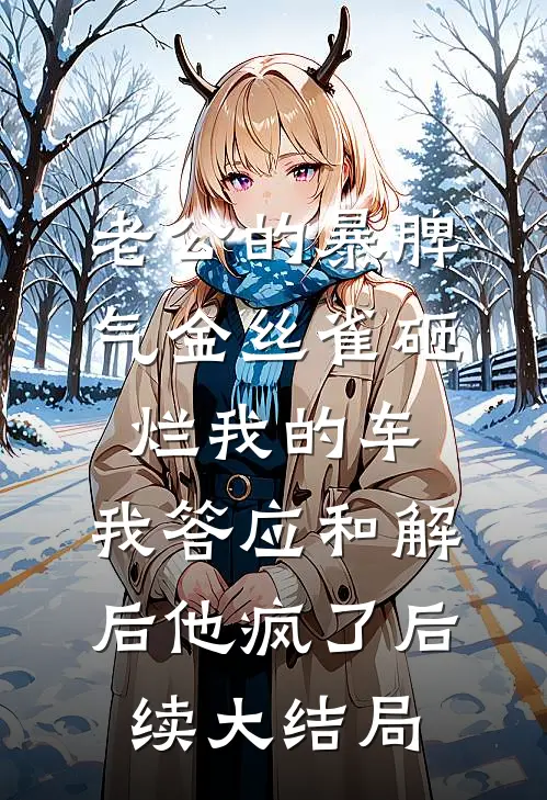 老公的暴脾气金丝雀砸烂我的车，我答应和解后他疯了后续大结局