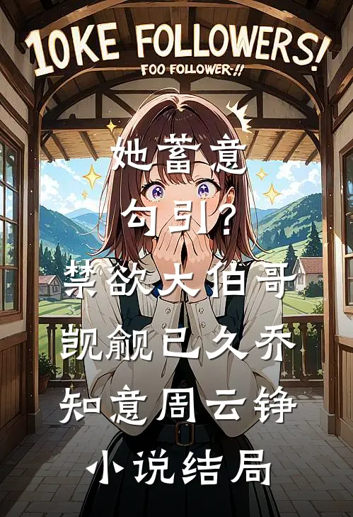 她蓄意勾引？禁欲大伯哥觊觎已久乔知意周云铮小说结局