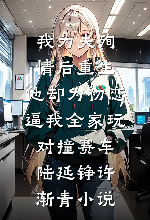 我为夫殉情后重生，他却为初恋逼我全家玩对撞赛车陆延铮许渐青小说