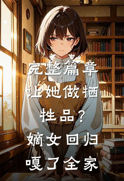 完整篇章让她做牺牲品？嫡女回归嘎了全家