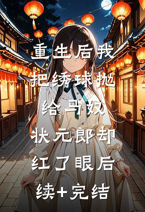 重生后我把绣球抛给马奴，状元郎却红了眼后续+完结