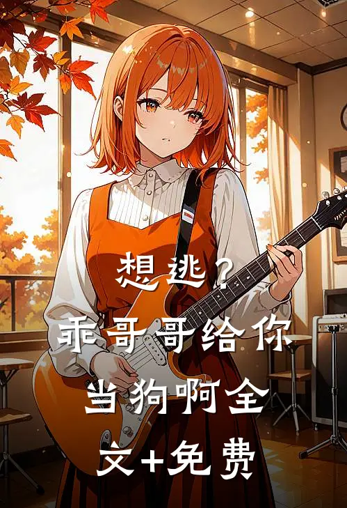 想逃？乖，哥哥给你当狗啊全文+免费
