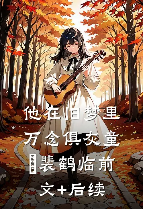 他在旧梦里万念俱灰童婳裴鹤临前文+后续