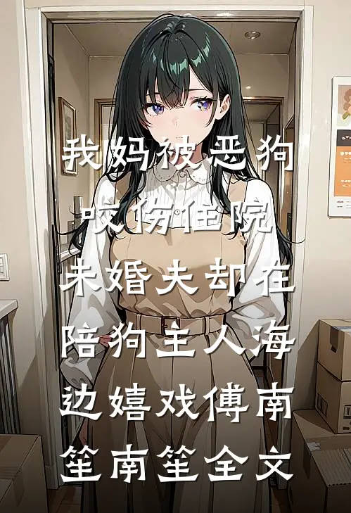 我妈被恶狗咬伤住院，未婚夫却在陪狗主人海边嬉戏傅南笙南笙全文