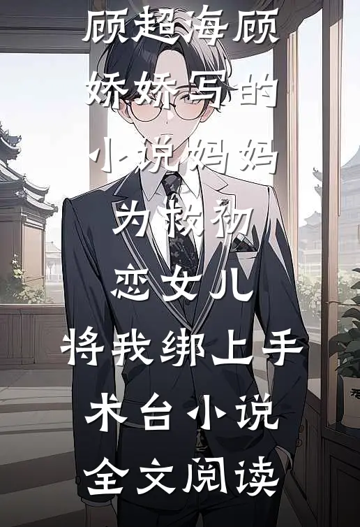 顾超海顾娇娇写的小说妈妈为救初恋女儿，将我绑上手术台小说全文阅读