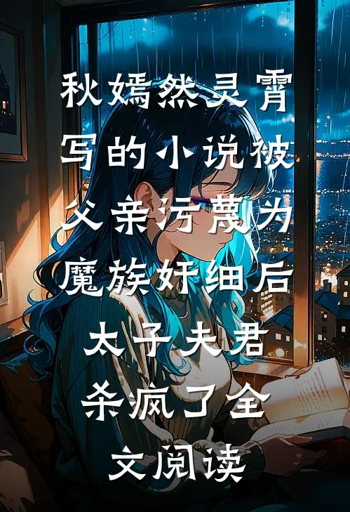秋嫣然灵霄写的小说被父亲污蔑为魔族奸细后，太子夫君杀疯了全文阅读