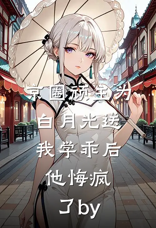 京圈顽主为白月光送我学乖后，他悔疯了by