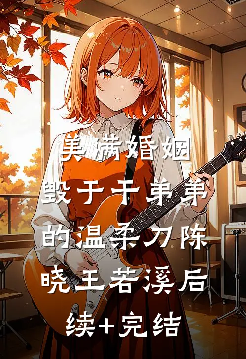 美满婚姻，毁于干弟弟的温柔刀陈晓王若溪后续+完结