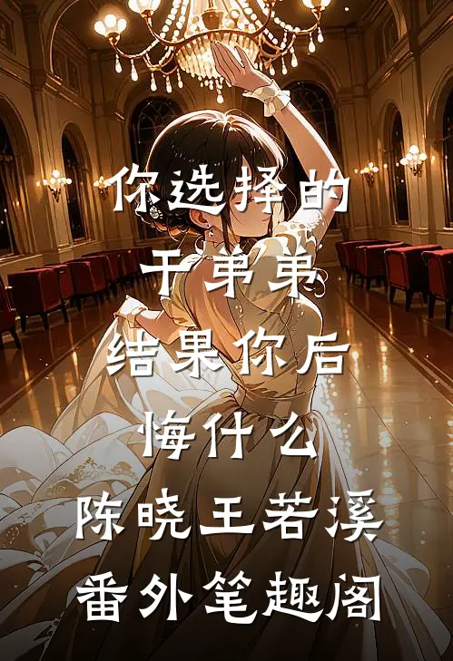 你选择的干弟弟，结果你后悔什么：陈晓王若溪番外笔趣阁
