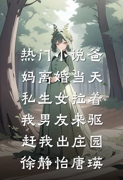 热门小说爸妈离婚当天，私生女拉着我男友来驱赶我出庄园徐静怡唐瑛