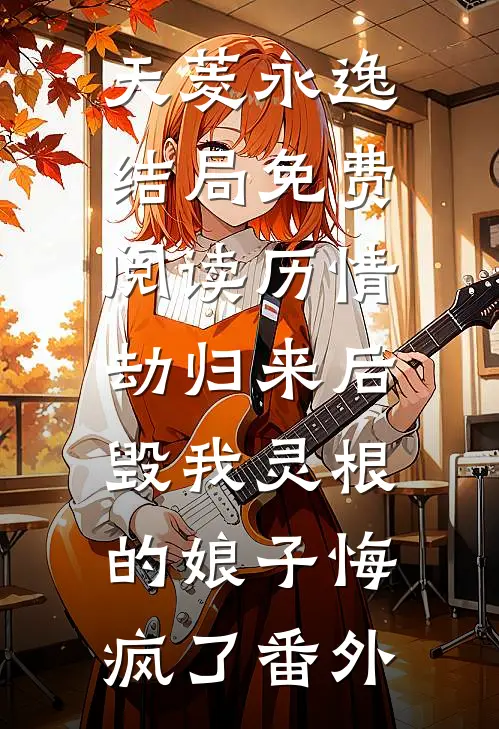 天菱永逸结局免费阅读历情劫归来后，毁我灵根的娘子悔疯了番外