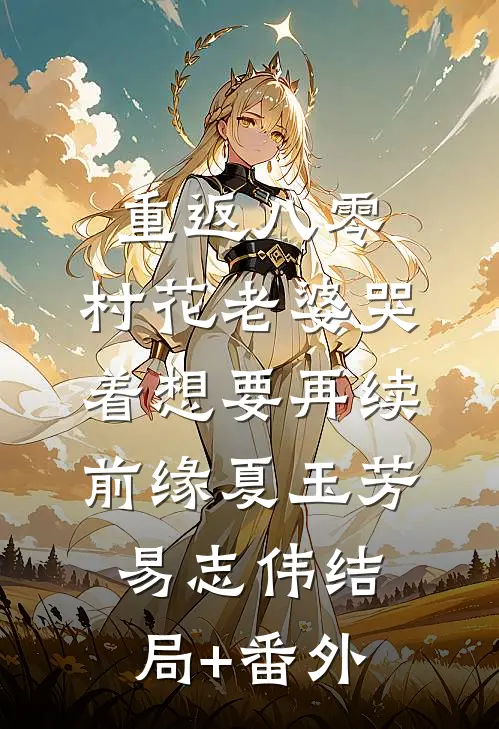 重返八零，村花老婆哭着想要再续前缘夏玉芳易志伟结局+番外