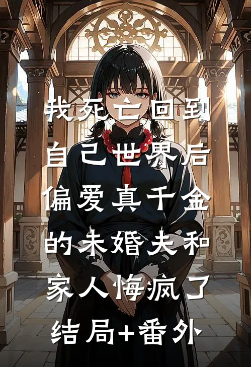 我死亡回到自己世界后，偏爱真千金的未婚夫和家人悔疯了结局+番外