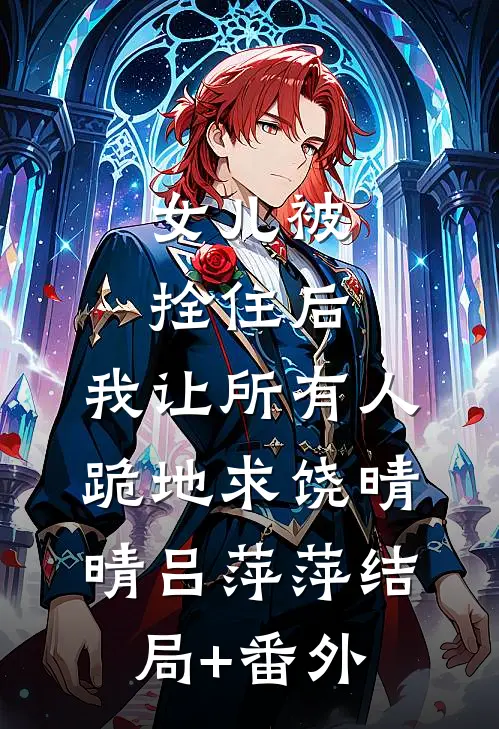 女儿被拴住后，我让所有人跪地求饶晴晴吕萍萍结局+番外