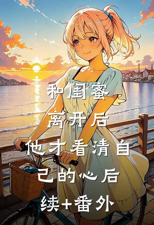 和闺蜜离开后，他才看清自己的心后续+番外