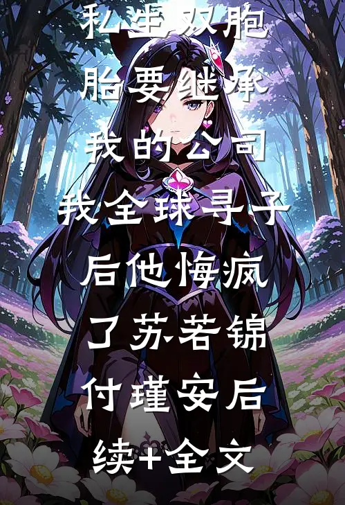 丁克老公的私生双胞胎要继承我的公司，我全球寻子后他悔疯了苏若锦付瑾安后续+全文