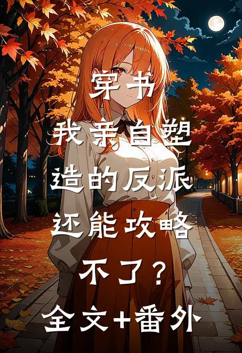 穿书：我亲自塑造的反派，还能攻略不了？全文+番外