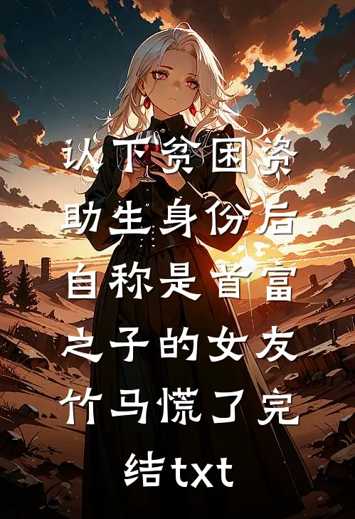 认下贫困资助生身份后，自称是首富之子的女友竹马慌了完结txt