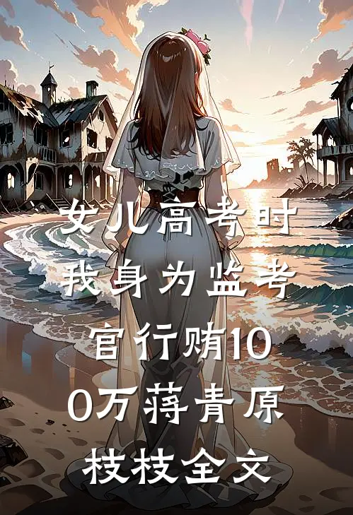 女儿高考时，我身为监考官行贿100万蒋青原枝枝全文