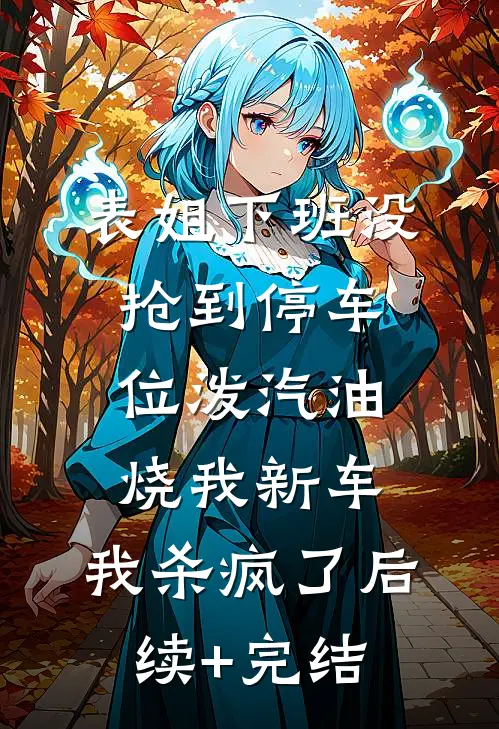 表姐下班没抢到停车位泼汽油烧我新车，我杀疯了后续+完结