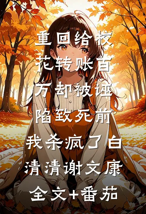 重回给校花转账百万却被诬陷致死前，我杀疯了白清清谢文康全文+番茄