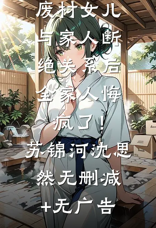 万人嫌的废材女儿与家人断绝关系后，全家人悔疯了！苏锦河沈思然无删减+无广告