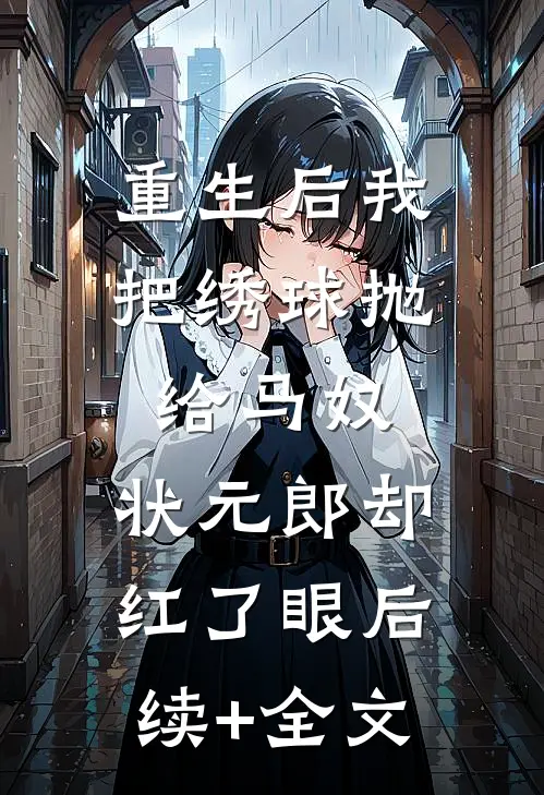 重生后我把绣球抛给马奴，状元郎却红了眼后续+全文
