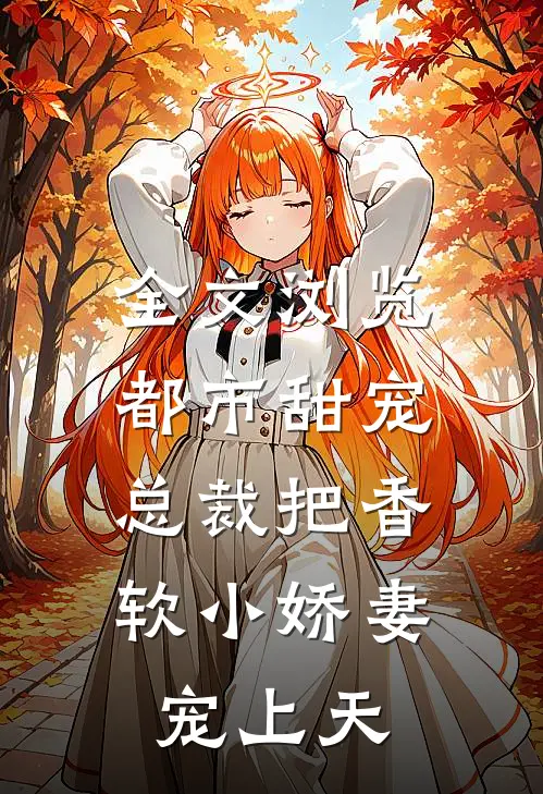 全文浏览都市甜宠：总裁把香软小娇妻宠上天