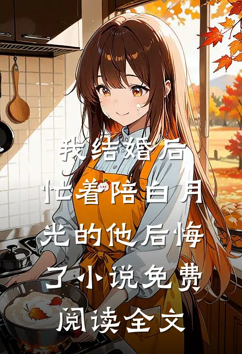我结婚后，忙着陪白月光的他后悔了小说免费阅读全文
