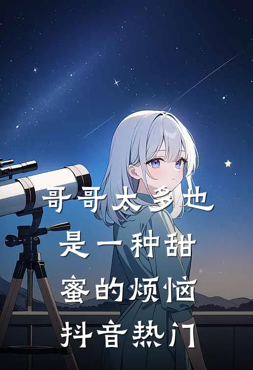 哥哥太多也是一种甜蜜的烦恼抖音热门