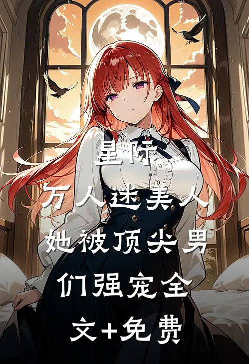 星际：万人迷美人她被顶尖男们强宠全文+免费