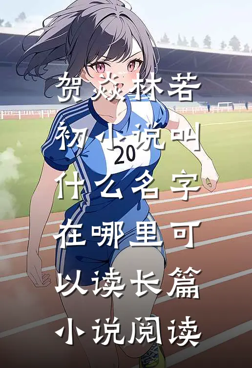 贺焱林若初小说叫什么名字在哪里可以读长篇小说阅读