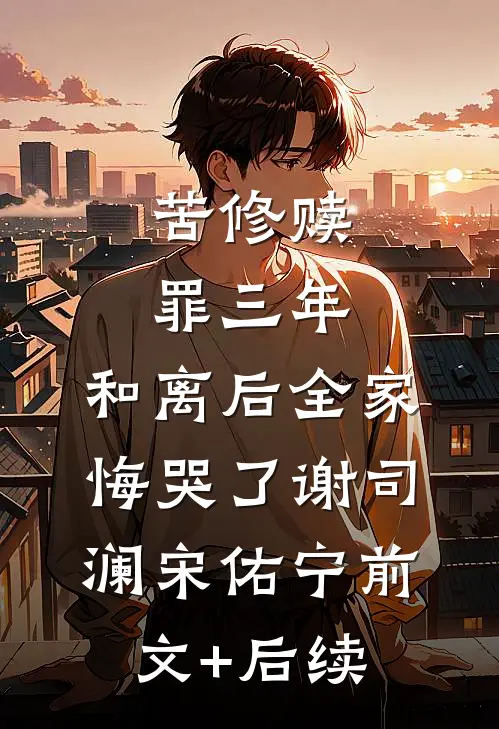 苦修赎罪三年，和离后全家悔哭了谢司澜宋佑宁前文+后续