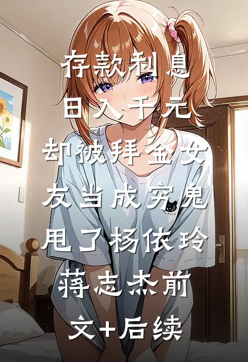 存款利息日入千元，却被拜金女友当成穷鬼甩了杨依玲蒋志杰前文+后续