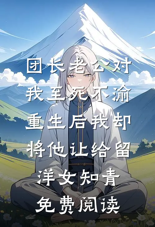团长老公对我至死不渝，重生后我却将他让给留洋女知青免费阅读