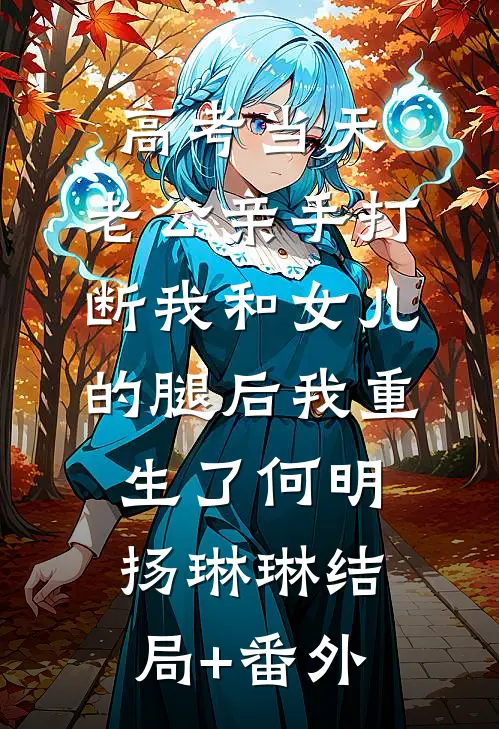 高考当天，老公亲手打断我和女儿的腿后我重生了何明扬琳琳结局+番外