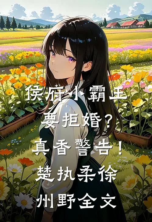 侯府小霸王要拒婚？真香警告！楚执柔徐州野全文