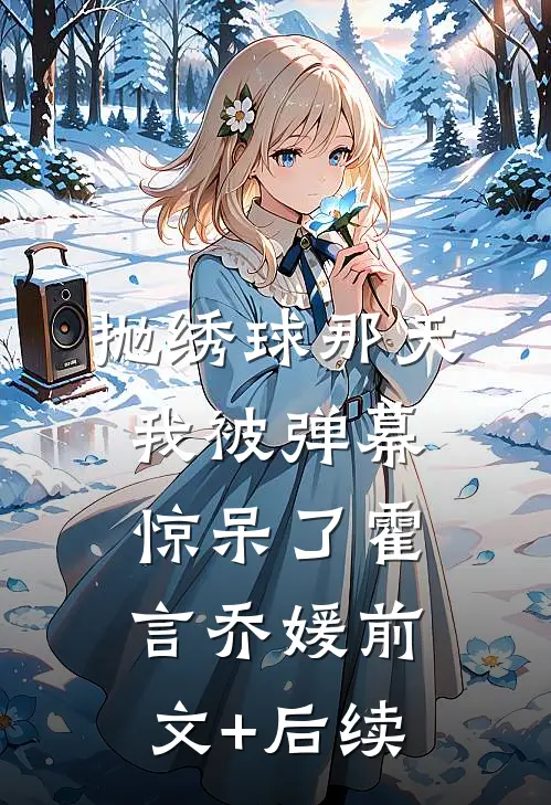 抛绣球那天，我被弹幕惊呆了霍言乔媛前文+后续