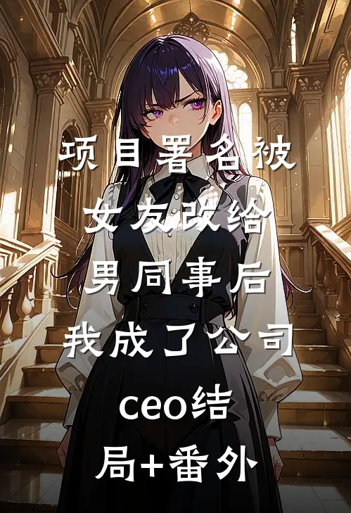 项目署名被女友改给男同事后，我成了公司ceo结局+番外