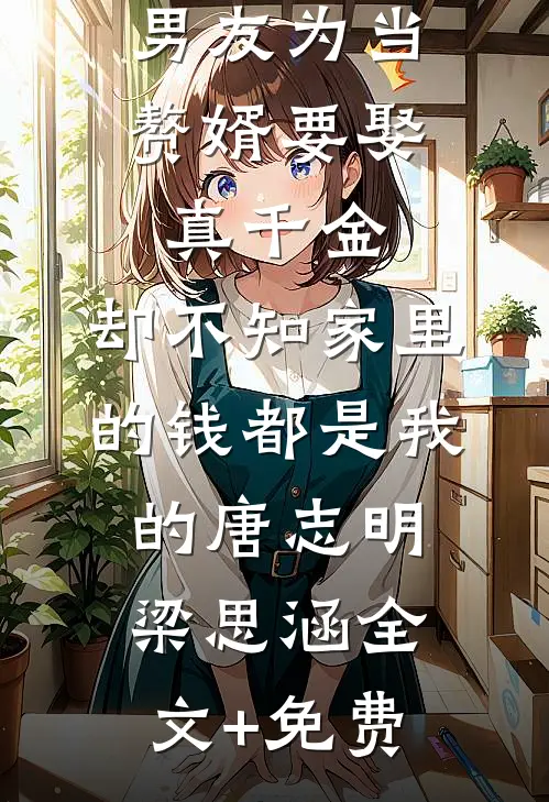 男友为当赘婿要娶真千金，却不知家里的钱都是我的唐志明梁思涵全文+免费