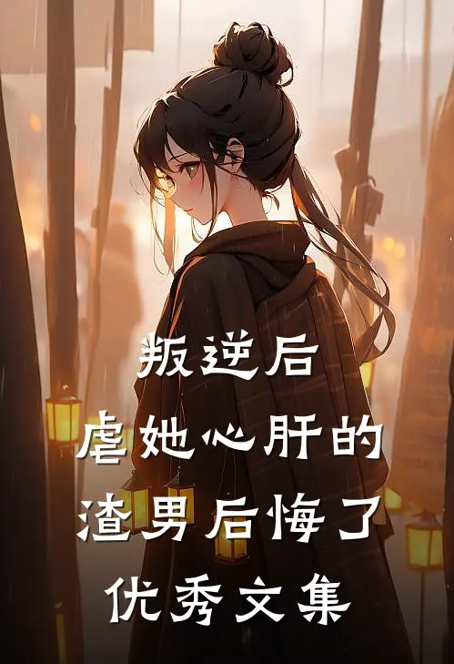 叛逆后，虐她心肝的渣男后悔了优秀文集