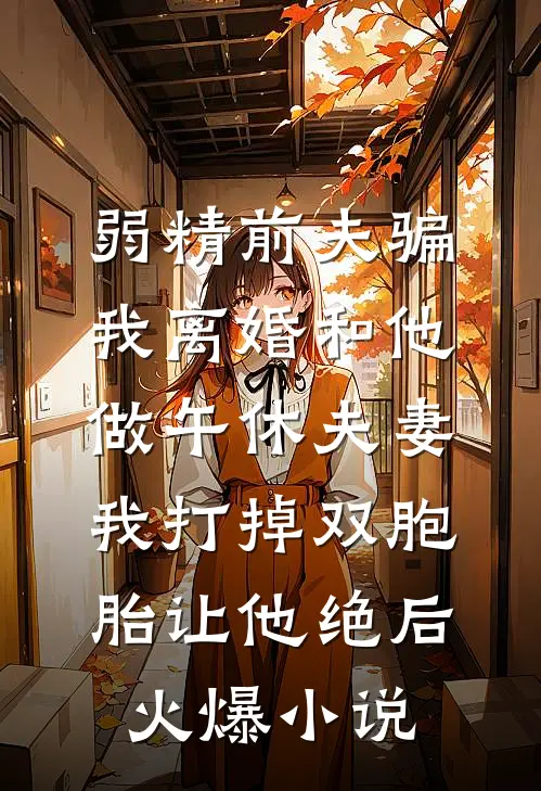 弱精前夫骗我离婚和他做午休夫妻，我打掉双胞胎让他绝后火爆小说