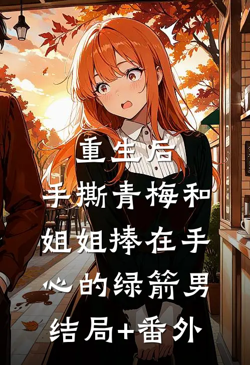 重生后，手撕青梅和姐姐捧在手心的绿箭男结局+番外