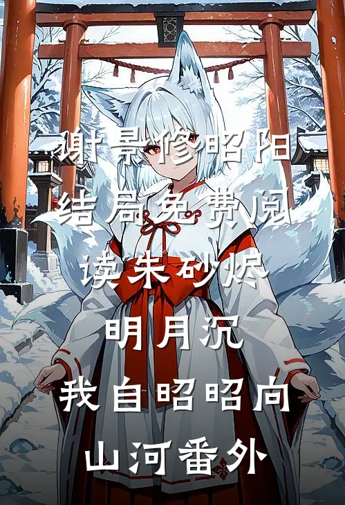 谢景修昭阳结局免费阅读朱砂烬，明月沉，我自昭昭向山河番外