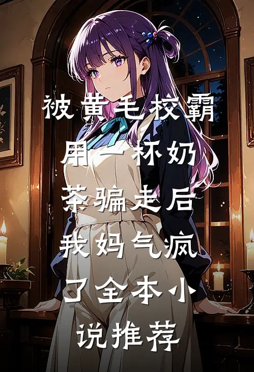 被黄毛校霸用一杯奶茶骗走后，我妈气疯了全本小说推荐