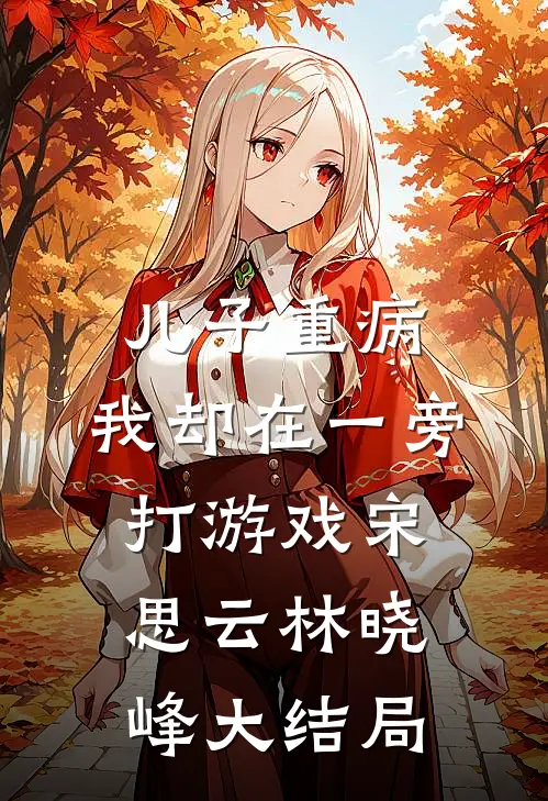 儿子重病，我却在一旁打游戏宋思云林晓峰大结局
